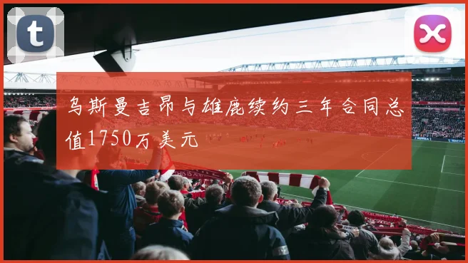 乌斯曼吉昂与雄鹿续约三年合同总值1750万美元