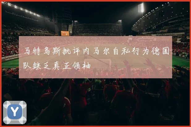 马特乌斯批评内马尔自私行为德国队缺乏真正领袖