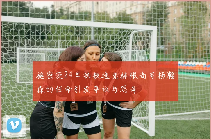 施密茨24年执教选克林根尚可杨瀚森的任命引发争议与思考