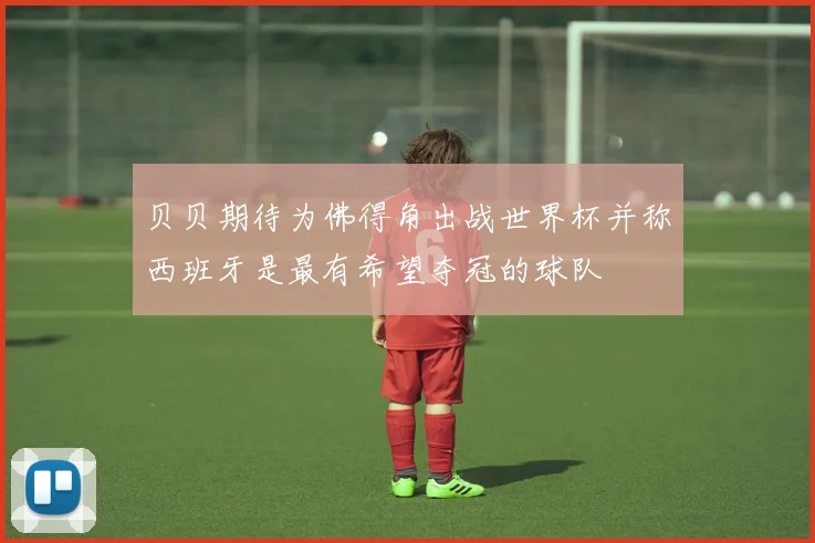 贝贝期待为佛得角出战世界杯并称西班牙是最有希望夺冠的球队