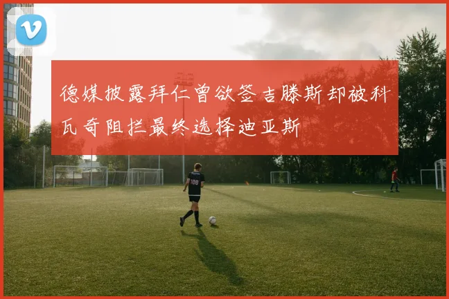 德媒披露拜仁曾欲签吉滕斯却被科瓦奇阻拦最终选择迪亚斯
