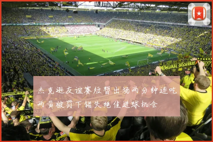 杰克逊友谊赛短暂出场两分钟连吃两黄被罚下错失绝佳进球机会
