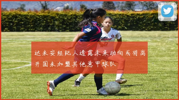 达米安经纪人透露未来动向或将离开国米加盟其他意甲球队
