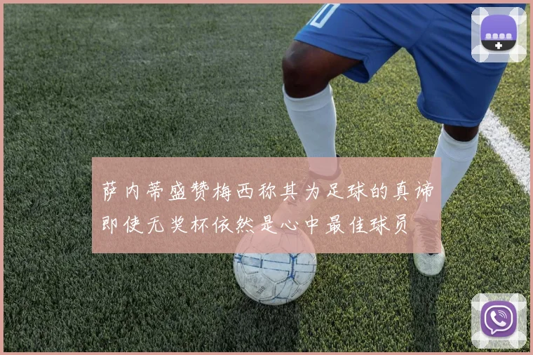 萨内蒂盛赞梅西称其为足球的真谛即使无奖杯依然是心中最佳球员