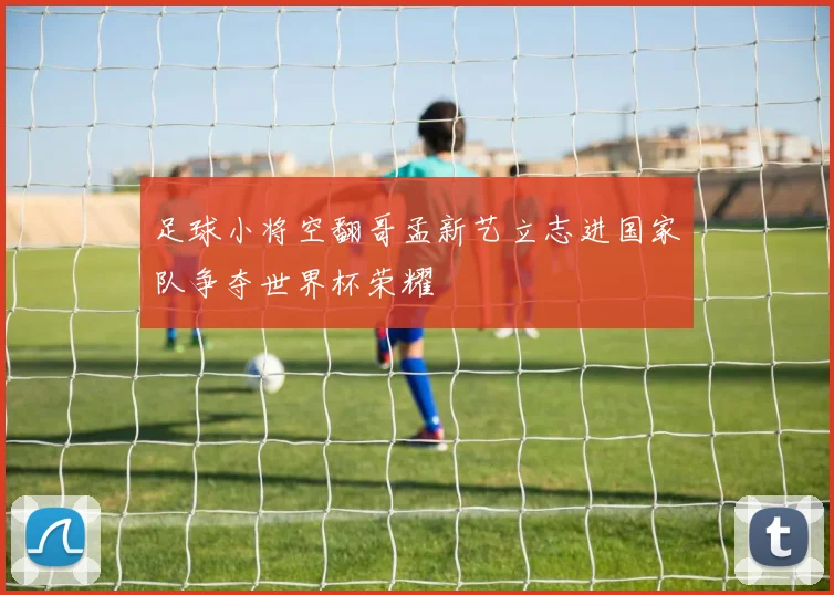 足球小将空翻哥孟新艺立志进国家队争夺世界杯荣耀