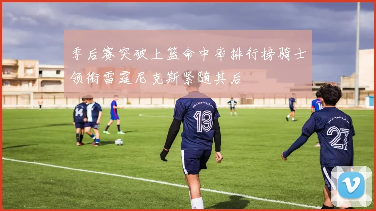 季后赛突破上篮命中率排行榜骑士领衔雷霆尼克斯紧随其后
