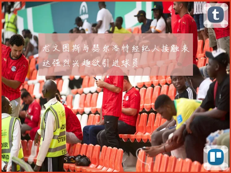 尤文图斯与瑟尔洛特经纪人接触表达强烈兴趣欲引进球员