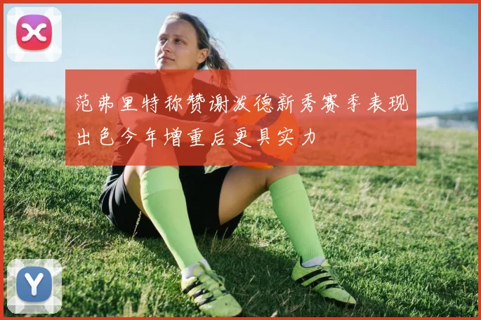 范弗里特称赞谢泼德新秀赛季表现出色今年增重后更具实力