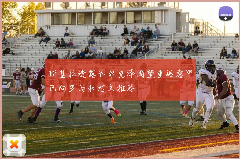 斯基拉透露齐尔克泽渴望重返意甲已向罗马和尤文推荐